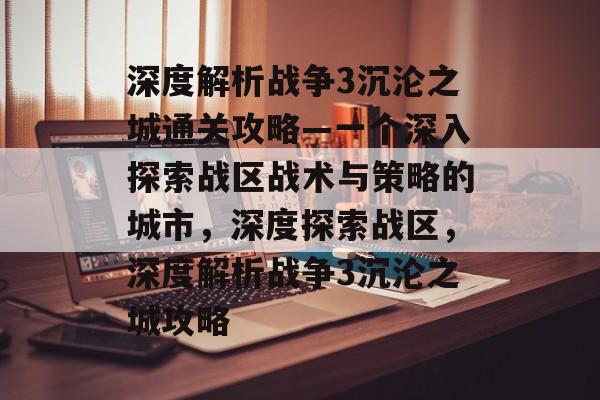 深度解析战争3沉沦之城通关攻略—一个深入探索战区战术与策略的城市，深度探索战区，深度解析战争3沉沦之城攻略