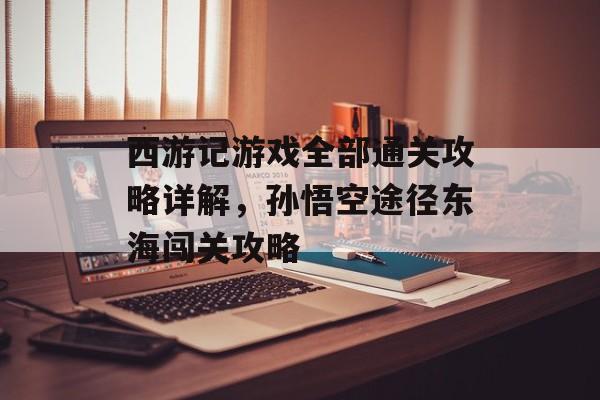 西游记游戏全部通关攻略详解,孙悟空途径东海闯关攻略 西游记游戏全部通关攻略详解,孙悟空途径东海闯关攻略
