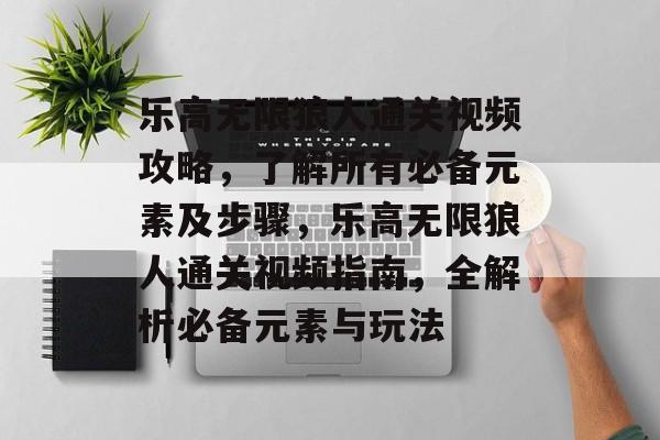 乐高无限狼人通关视频攻略,了解所有必备元素及步骤,乐高无限狼人通关视频指南,全解析必备元素与玩法 乐高无限狼人通关视频攻略,了解所有必备元素及步骤,乐高无限狼人通关视频指南,全解析必备元素与玩法