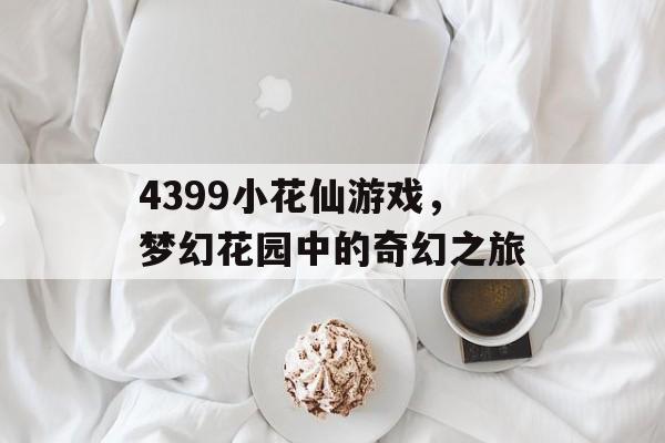 4399小花仙游戏,梦幻花园中的奇幻之旅 4399小花仙游戏,梦幻花园中的奇幻之旅