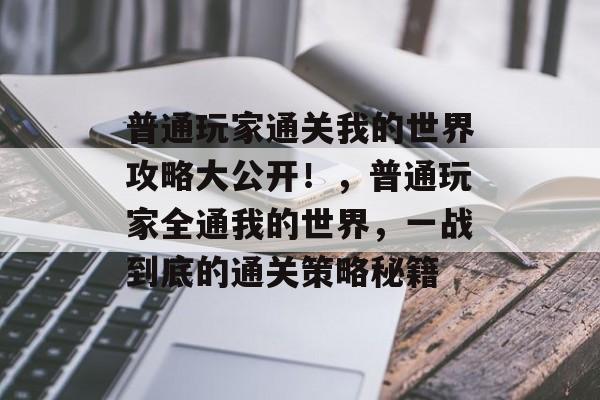 普通玩家通关我的世界攻略大公开！，普通玩家全通我的世界，一战到底的通关策略秘籍