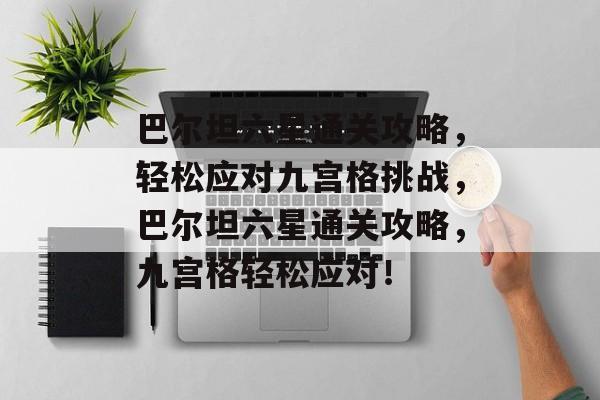巴尔坦六星通关攻略,轻松应对九宫格挑战,巴尔坦六星通关攻略,九宫格轻松应对! 巴尔坦六星通关攻略,轻松应对九宫格挑战,巴尔坦六星通关攻略,九宫格轻松应对!