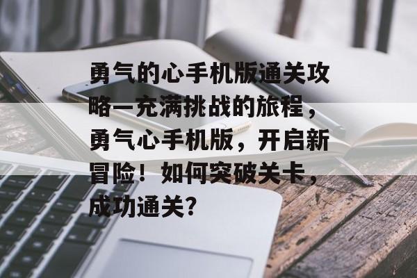 勇气的心手机版通关攻略—充满挑战的旅程,勇气心手机版,开启新冒险!如何突破关卡,成功通关? 勇气的心手机版通关攻略—充满挑战的旅程,勇气心手机版,开启新冒险!如何突破关卡,成功通关?