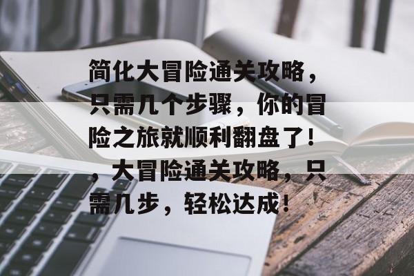 简化大冒险通关攻略，只需几个步骤，你的冒险之旅就顺利翻盘了！，大冒险通关攻略，只需几步，轻松达成！
