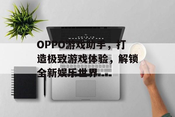 OPPO游戏助手,打造极致游戏体验,解锁全新娱乐世界 OPPO游戏助手,打造极致游戏体验,解锁全新娱乐世界