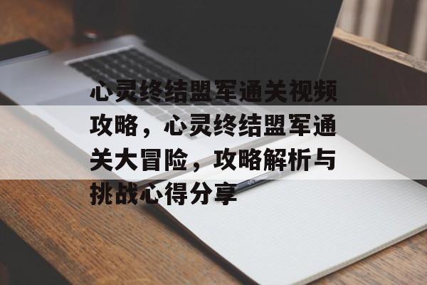 心灵终结盟军通关视频攻略,心灵终结盟军通关大冒险,攻略解析与挑战心得分享 心灵终结盟军通关视频攻略,心灵终结盟军通关大冒险,攻略解析与挑战心得分享