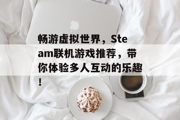 畅游虚拟世界，Steam联机游戏推荐，带你体验多人互动的乐趣！