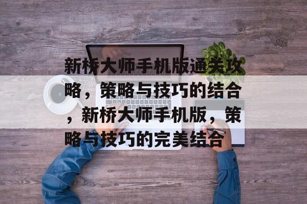新桥大师手机版通关攻略,策略与技巧的结合,新桥大师手机版,策略与技巧的完美结合 新桥大师手机版通关攻略,策略与技巧的结合,新桥大师手机版,策略与技巧的完美结合