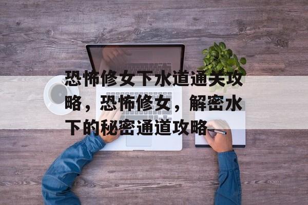 恐怖修女下水道通关攻略，恐怖修女，解密水下的秘密通道攻略