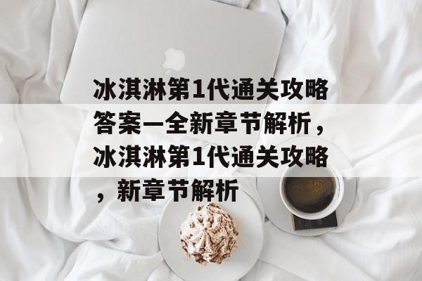冰淇淋第1代通关攻略答案—全新章节解析,冰淇淋第1代通关攻略,新章节解析 冰淇淋第1代通关攻略答案—全新章节解析,冰淇淋第1代通关攻略,新章节解析