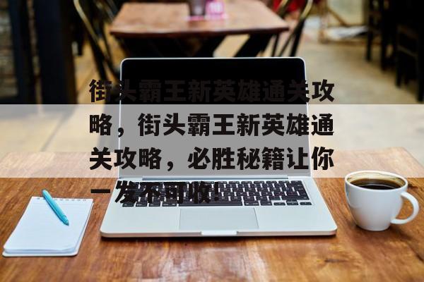 街头霸王新英雄通关攻略,街头霸王新英雄通关攻略,必胜秘籍让你一发不可收! 街头霸王新英雄通关攻略,街头霸王新英雄通关攻略,必胜秘籍让你一发不可收!