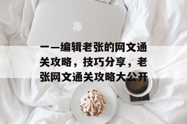 一—编辑老张的网文通关攻略,技巧分享,老张网文通关攻略大公开 一—编辑老张的网文通关攻略,技巧分享,老张网文通关攻略大公开