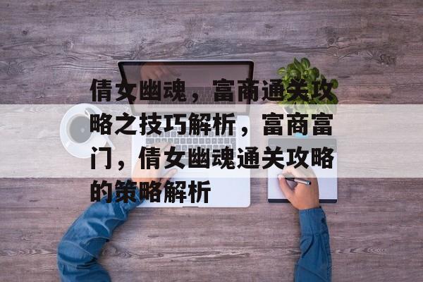 倩女幽魂,富商通关攻略之技巧解析,富商富门,倩女幽魂通关攻略的策略解析 倩女幽魂,富商通关攻略之技巧解析,富商富门,倩女幽魂通关攻略的策略解析