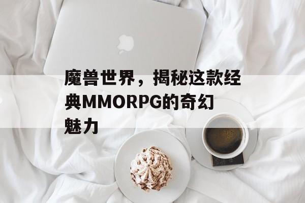 魔兽世界,揭秘这款经典MMORPG的奇幻魅力 魔兽世界,揭秘这款经典MMORPG的奇幻魅力
