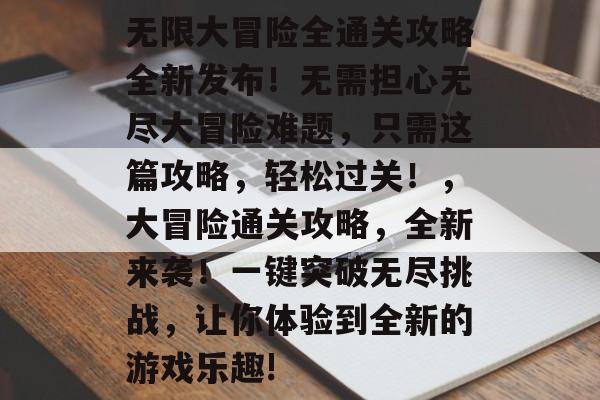 无限大冒险全通关攻略全新发布!无需担心无尽大冒险难题,只需这篇攻略,轻松过关!,大冒险通关攻略,全新来袭!一键突破无尽挑战,让你体验到全新的游戏乐趣! 无限大冒险全通关攻略全新发布!无需担心无尽大冒险难题,只需这篇攻略,轻松过关!,大冒险通关攻略,全新来袭!一键突破无尽挑战,让你体验到全新的游戏乐趣!
