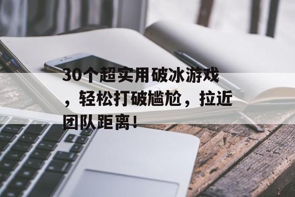 30个超实用破冰游戏,轻松打破尴尬,拉近团队距离! 30个超实用破冰游戏,轻松打破尴尬,拉近团队距离!