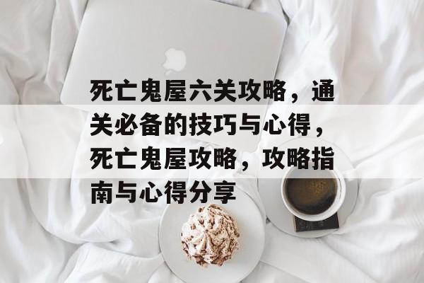 死亡鬼屋六关攻略，通关必备的技巧与心得，死亡鬼屋攻略，攻略指南与心得分享