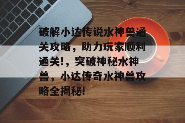 破解小达传说水神兽通关攻略,助力玩家顺利通关!,突破神秘水神兽,小达传奇水神兽攻略全揭秘! 破解小达传说水神兽通关攻略,助力玩家顺利通关!,突破神秘水神兽,小达传奇水神兽攻略全揭秘!