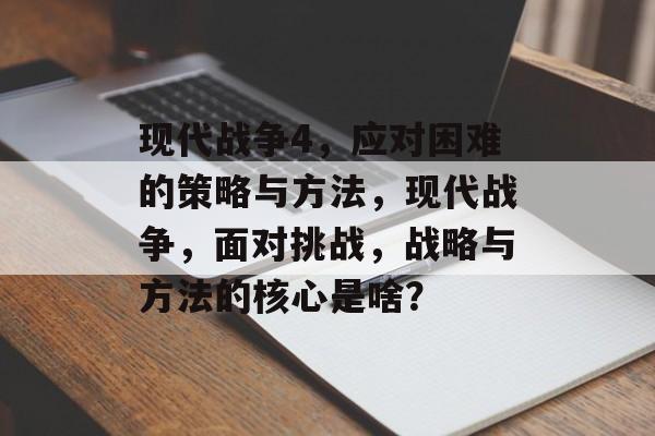 现代战争4，应对困难的策略与方法，现代战争，面对挑战，战略与方法的核心是啥？