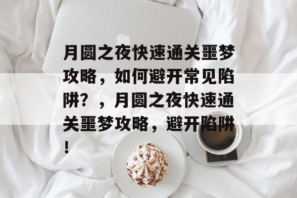月圆之夜快速通关噩梦攻略，如何避开常见陷阱？，月圆之夜快速通关噩梦攻略，避开陷阱！