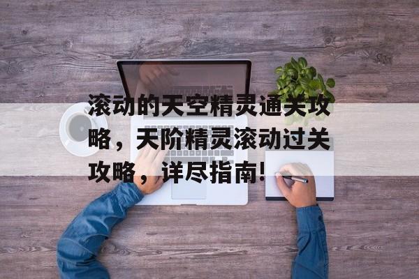 滚动的天空精灵通关攻略,天阶精灵滚动过关攻略,详尽指南! 滚动的天空精灵通关攻略,天阶精灵滚动过关攻略,详尽指南!