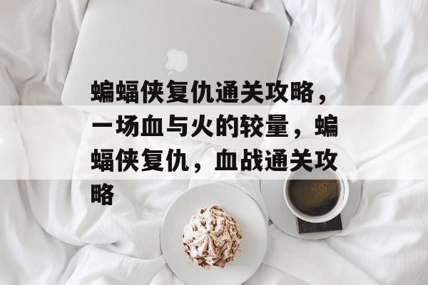蝙蝠侠复仇通关攻略,一场血与火的较量,蝙蝠侠复仇,血战通关攻略 蝙蝠侠复仇通关攻略,一场血与火的较量,蝙蝠侠复仇,血战通关攻略