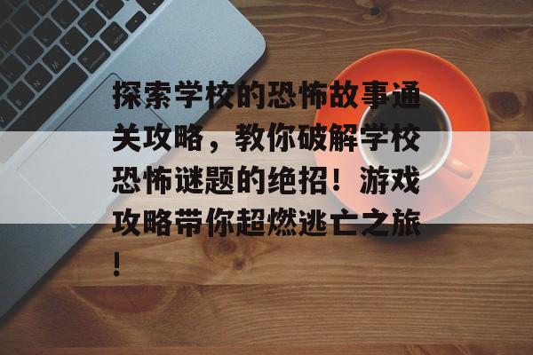 探索学校的恐怖故事通关攻略，教你破解学校恐怖谜题的绝招！游戏攻略带你超燃逃亡之旅!