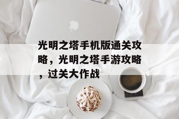 光明之塔手机版通关攻略，光明之塔手游攻略，过关大作战