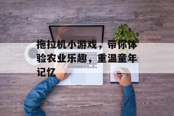 拖拉机小游戏,带你体验农业乐趣,重温童年记忆 拖拉机小游戏,带你体验农业乐趣,重温童年记忆