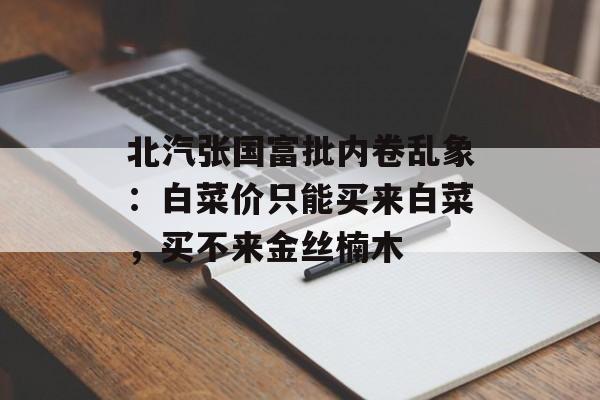 北汽张国富批内卷乱象:白菜价只能买来白菜,买不来金丝楠木 北汽张国富批内卷乱象:白菜价只能买来白菜,买不来金丝楠木