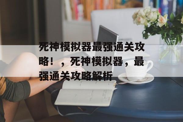 死神模拟器最强通关攻略!,死神模拟器,最强通关攻略解析 死神模拟器最强通关攻略!,死神模拟器,最强通关攻略解析