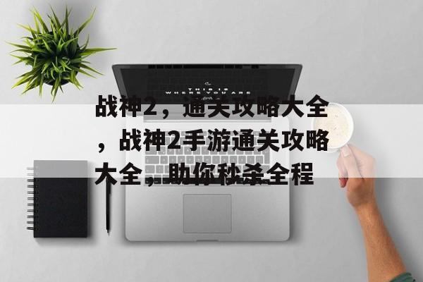 战神2,通关攻略大全,战神2手游通关攻略大全,助你秒杀全程 战神2,通关攻略大全,战神2手游通关攻略大全,助你秒杀全程