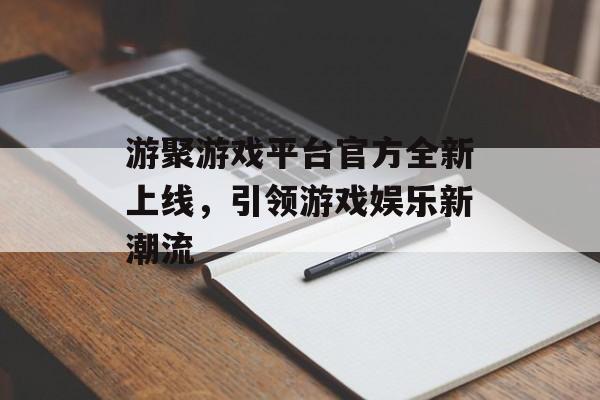 游聚游戏平台官方全新上线,引领游戏娱乐新潮流 游聚游戏平台官方全新上线,引领游戏娱乐新潮流