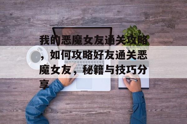 我的恶魔女友通关攻略，如何攻略好友通关恶魔女友，秘籍与技巧分享