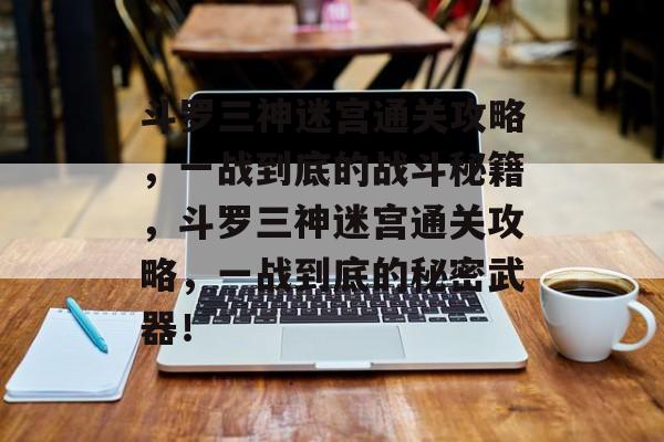 斗罗三神迷宫通关攻略,一战到底的战斗秘籍,斗罗三神迷宫通关攻略,一战到底的秘密武器! 斗罗三神迷宫通关攻略,一战到底的战斗秘籍,斗罗三神迷宫通关攻略,一战到底的秘密武器!