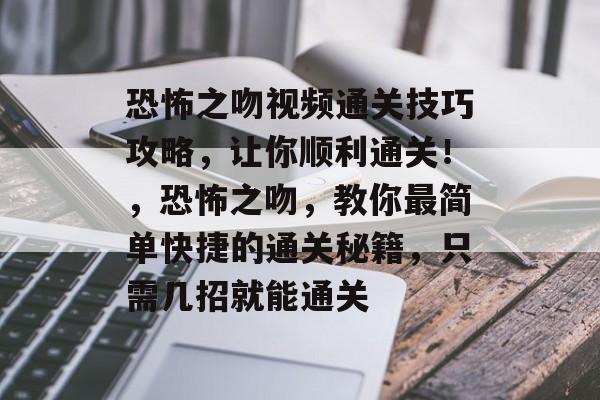 恐怖之吻视频通关技巧攻略,让你顺利通关!,恐怖之吻,教你最简单快捷的通关秘籍,只需几招就能通关 恐怖之吻视频通关技巧攻略,让你顺利通关!,恐怖之吻,教你最简单快捷的通关秘籍,只需几招就能通关