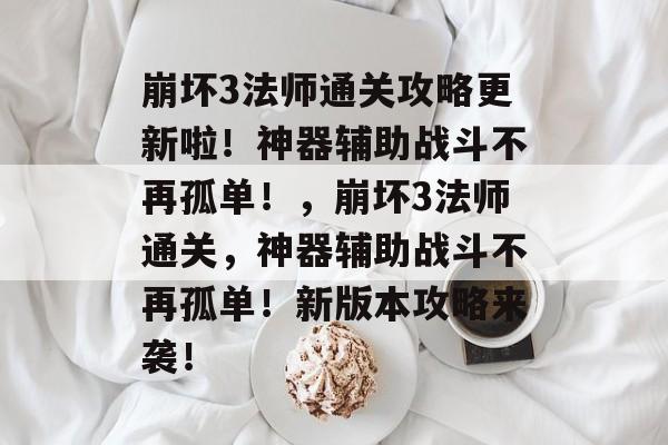 崩坏3法师通关攻略更新啦!神器辅助战斗不再孤单!,崩坏3法师通关,神器辅助战斗不再孤单!新版本攻略来袭! 崩坏3法师通关攻略更新啦!神器辅助战斗不再孤单!,崩坏3法师通关,神器辅助战斗不再孤单!新版本攻略来袭!