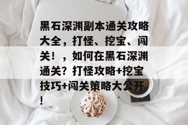 黑石深渊副本通关攻略大全，打怪、挖宝、闯关！，如何在黑石深渊通关？打怪攻略+挖宝技巧+闯关策略大公开!