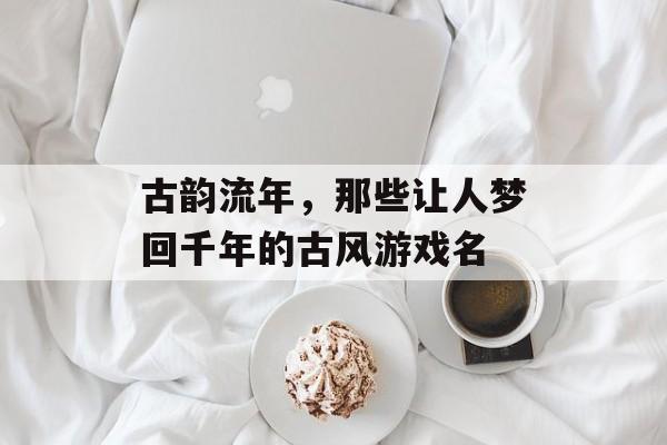 古韵流年，那些让人梦回千年的古风游戏名