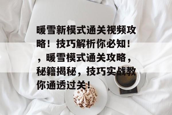 暖雪新模式通关视频攻略!技巧解析你必知!,暖雪模式通关攻略,秘籍揭秘,技巧实战教你通透过关! 暖雪新模式通关视频攻略!技巧解析你必知!,暖雪模式通关攻略,秘籍揭秘,技巧实战教你通透过关!