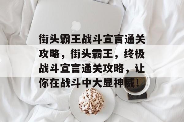 街头霸王战斗宣言通关攻略,街头霸王,终极战斗宣言通关攻略,让你在战斗中大显神威! 街头霸王战斗宣言通关攻略,街头霸王,终极战斗宣言通关攻略,让你在战斗中大显神威!