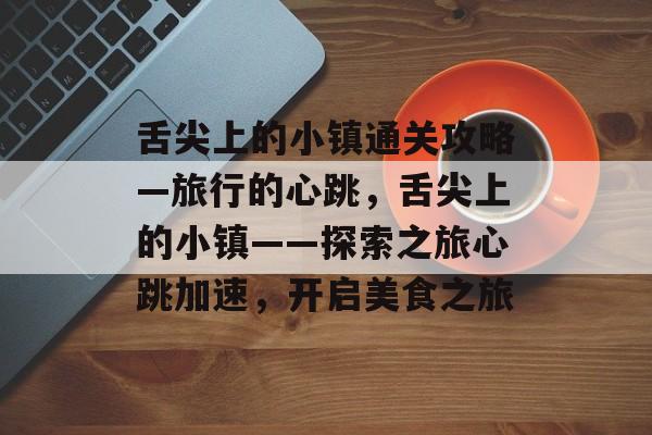 舌尖上的小镇通关攻略—旅行的心跳，舌尖上的小镇——探索之旅心跳加速，开启美食之旅