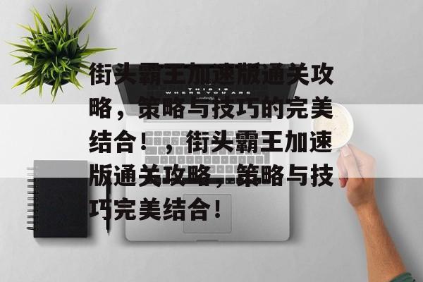 街头霸王加速版通关攻略，策略与技巧的完美结合！，街头霸王加速版通关攻略，策略与技巧完美结合！
