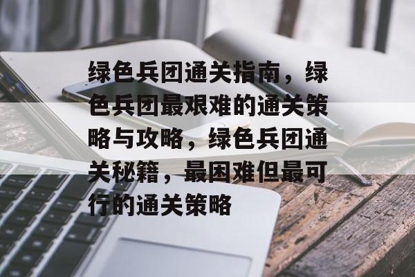 绿色兵团通关指南，绿色兵团最艰难的通关策略与攻略，绿色兵团通关秘籍，最困难但最可行的通关策略