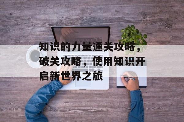知识的力量通关攻略,破关攻略,使用知识开启新世界之旅 知识的力量通关攻略,破关攻略,使用知识开启新世界之旅
