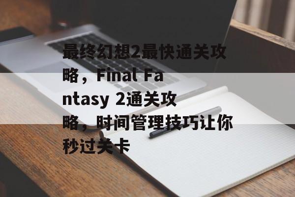 最终幻想2最快通关攻略，Final Fantasy 2通关攻略，时间管理技巧让你秒过关卡