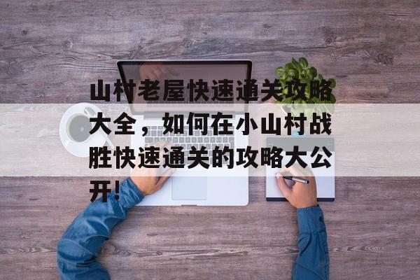 山村老屋快速通关攻略大全,如何在小山村战胜快速通关的攻略大公开! 山村老屋快速通关攻略大全,如何在小山村战胜快速通关的攻略大公开!