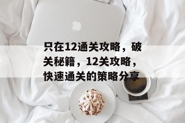 只在12通关攻略,破关秘籍,12关攻略,快速通关的策略分享 只在12通关攻略,破关秘籍,12关攻略,快速通关的策略分享