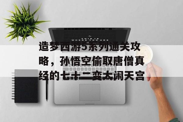 造梦西游5系列通关攻略,孙悟空偷取唐僧真经的七十二变大闹天宫 造梦西游5系列通关攻略,孙悟空偷取唐僧真经的七十二变大闹天宫