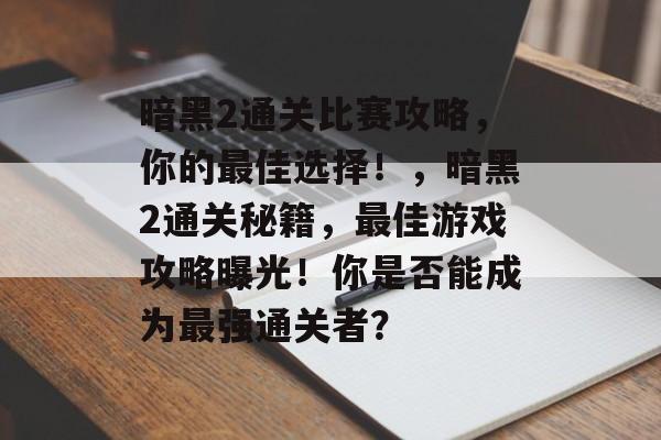 暗黑2通关比赛攻略,你的最佳选择!,暗黑2通关秘籍,最佳游戏攻略曝光!你是否能成为最强通关者? 暗黑2通关比赛攻略,你的最佳选择!,暗黑2通关秘籍,最佳游戏攻略曝光!你是否能成为最强通关者?